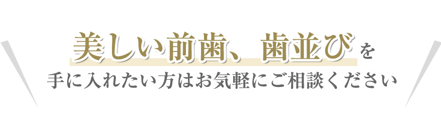 美しい前歯、歯並びを手に入れたい方はお気軽にご相談ください