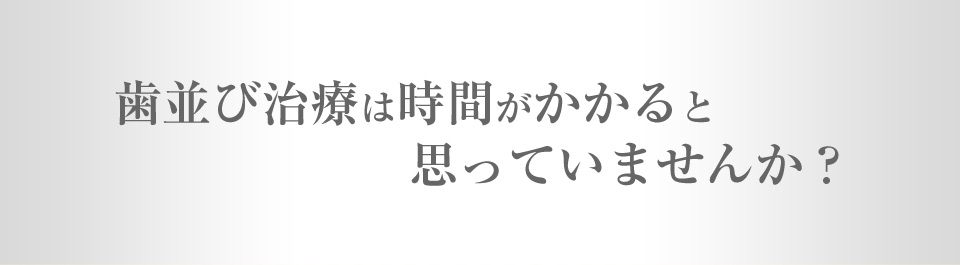 歯並び治療は時間かかると思っていませんか？
