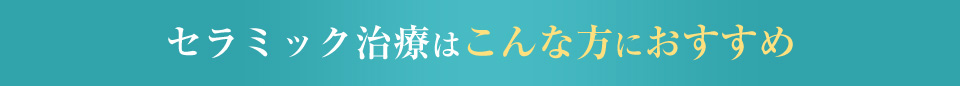 セラミック治療はこんな方におすすめ