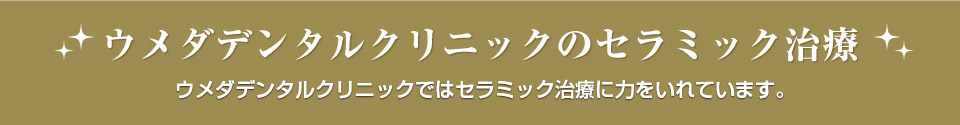 ウメダデンタルクリニックのセラミック治療 ウメダデンタルクリニックではセラミック治療に力をいれています。