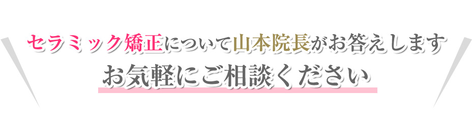 セラミック矯正について山本院長がお答えします
お気軽にご相談ください