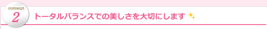 トータルバランスでの美しさを大切にします